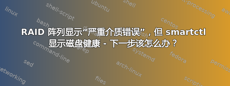 RAID 阵列显示“严重介质错误”，但 smartctl 显示磁盘健康 - 下一步该怎么办？