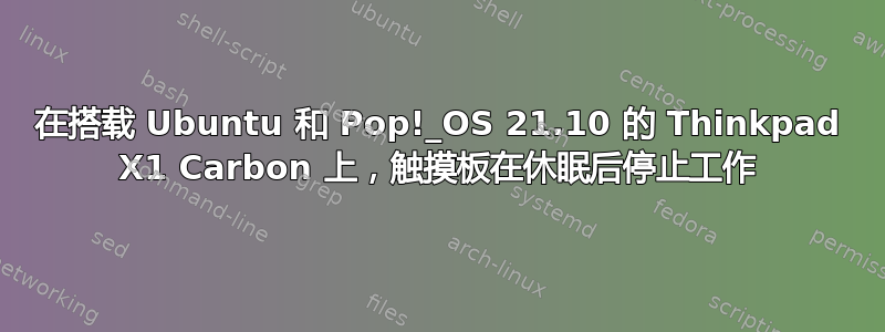 在搭载 Ubuntu 和 Pop!_OS 21.10 的 Thinkpad X1 Carbon 上，触摸板在休眠后停止工作