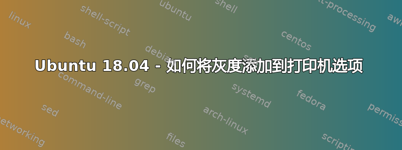 Ubuntu 18.04 - 如何将灰度添加到打印机选项