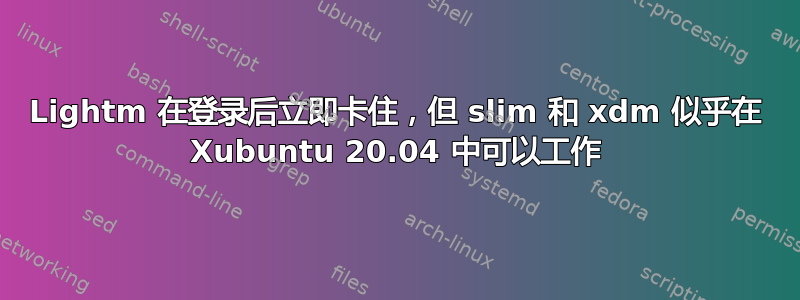 Lightm 在登录后立即卡住，但 slim 和 xdm 似乎在 Xubuntu 20.04 中可以工作