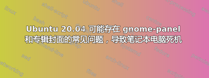 Ubuntu 20.04 可能存在 gnome-panel 和专辑封面的常见问题，导致笔记本电脑死机