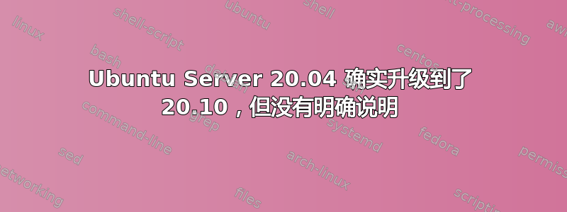 Ubuntu Server 20.04 确实升级到了 20.10，但没有明确说明