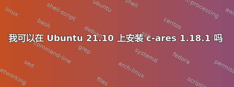 我可以在 Ubuntu 21.10 上安装 c-ares 1.18.1 吗