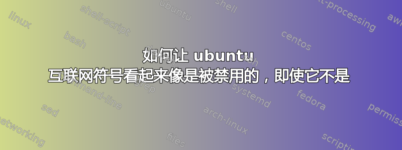 如何让 ubuntu 互联网符号看起来像是被禁用的，即使它不是