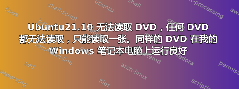 Ubuntu21.10 无法读取 DVD，任何 DVD 都无法读取，只能读取一张。同样的 DVD 在我的 Windows 笔记本电脑上运行良好