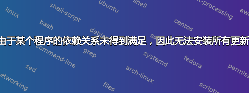 由于某个程序的依赖关系未得到满足，因此无法安装所有更新