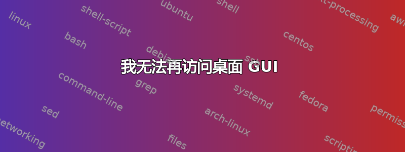 我无法再访问桌面 GUI