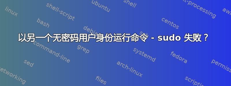 以另一个无密码用户身份运行命令 - sudo 失败？