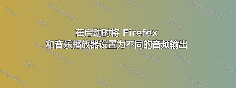 在启动时将 Firefox 和音乐播放器设置为不同的音频输出