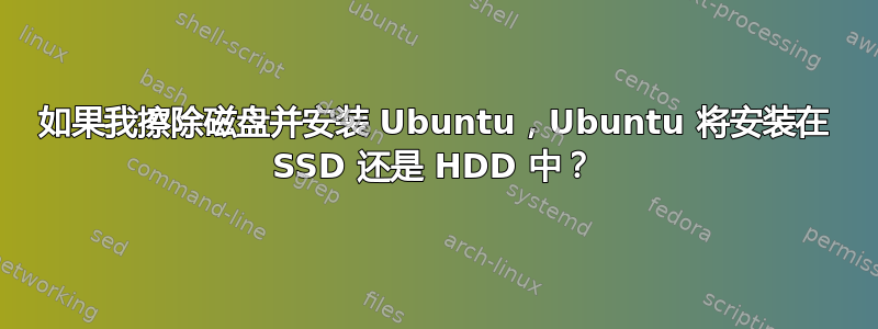 如果我擦除磁盘并安装 Ubuntu，Ubuntu 将安装在 SSD 还是 HDD 中？