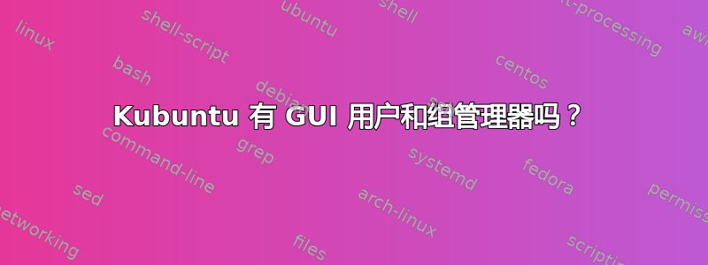 Kubuntu 有 GUI 用户和组管理器吗？