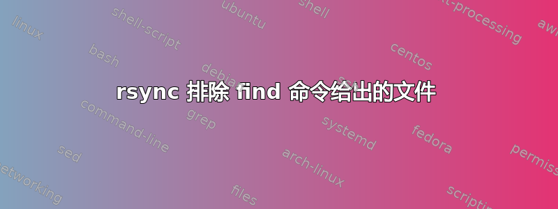 rsync 排除 find 命令给出的文件