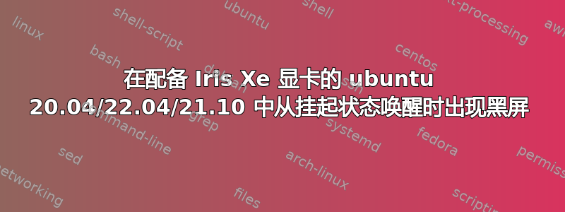 在配备 Iris Xe 显卡的 ubuntu 20.04/22.04/21.10 中从挂起状态唤醒时出现黑屏