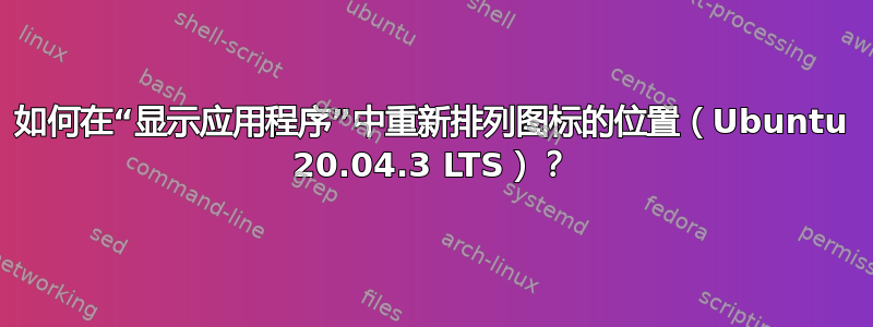 如何在“显示应用程序”中重新排列图标的位置（Ubuntu 20.04.3 LTS）？