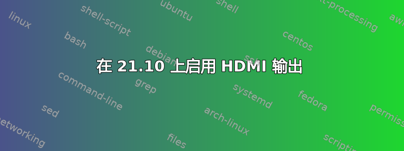 在 21.10 上启用 HDMI 输出