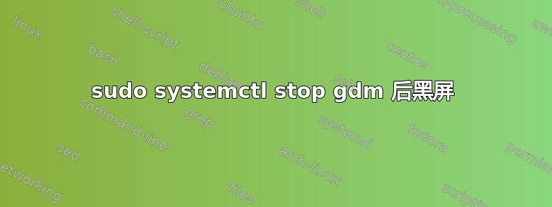 sudo systemctl stop gdm 后黑屏