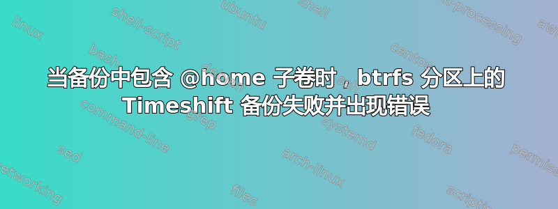 当备份中包含 @home 子卷时，btrfs 分区上的 Timeshift 备份失败并出现错误