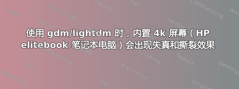 使用 gdm/lightdm 时，内置 4k 屏幕（HP elitebook 笔记本电脑）会出现失真和撕裂效果