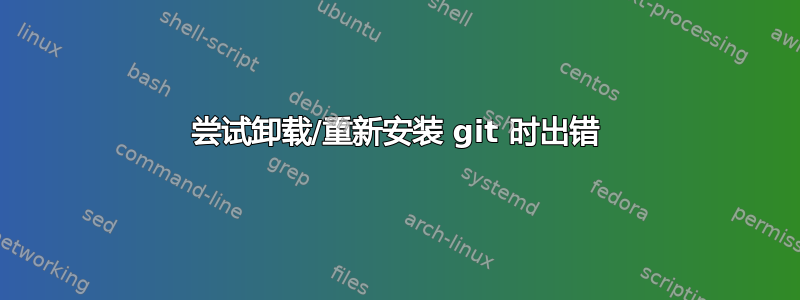 尝试卸载/重新安装 git 时出错