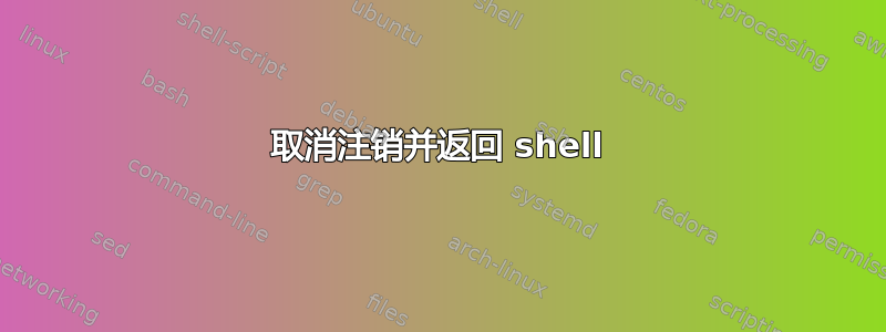 取消注销并返回 shell