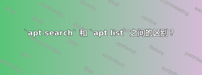 `apt search` 和 `apt list` 之间的区别？