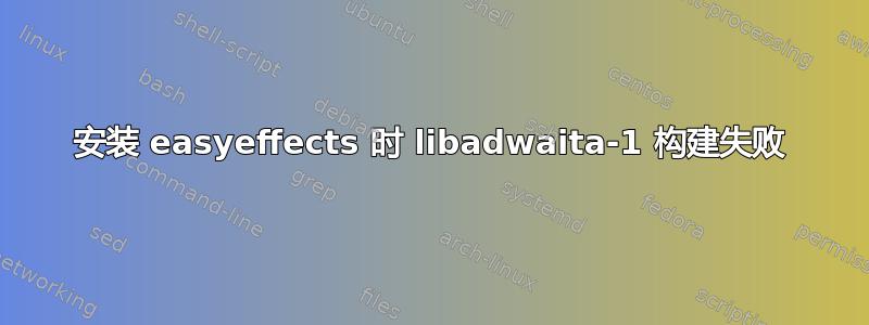 安装 easyeffects 时 libadwaita-1 构建失败