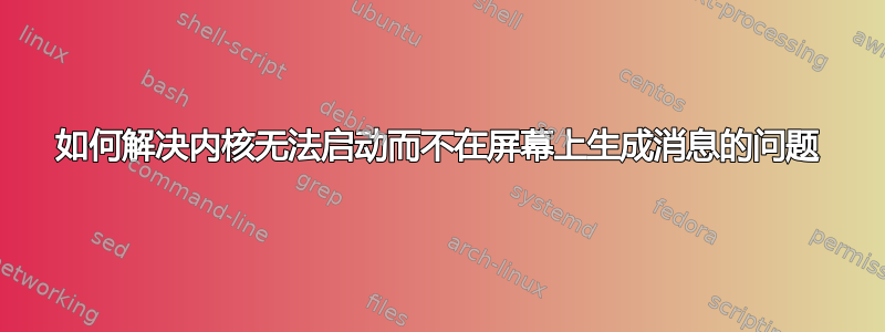 如何解决内核无法启动而不在屏幕上生成消息的问题