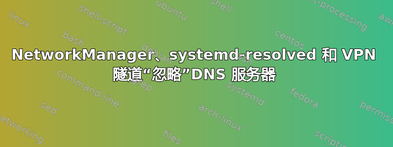 NetworkManager、systemd-resolved 和 VPN 隧道“忽略”DNS 服务器