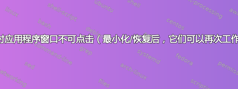 有时应用程序窗口不可点击（最小化/恢复后，它们可以再次工作）