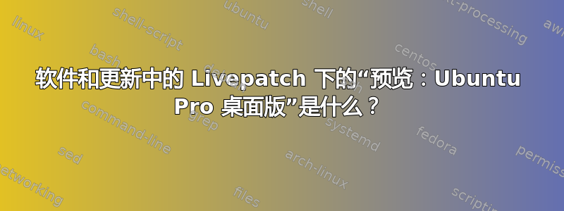 软件和更新中的 Livepatch 下的“预览：Ubuntu Pro 桌面版”是什么？