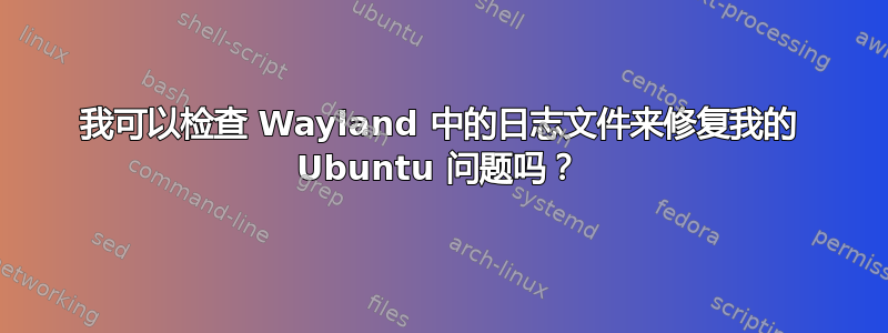 我可以检查 Wayland 中的日志文件来修复我的 Ubuntu 问题吗？