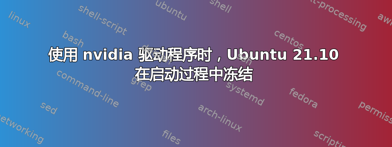 使用 nvidia 驱动程序时，Ubuntu 21.10 在启动过程中冻结