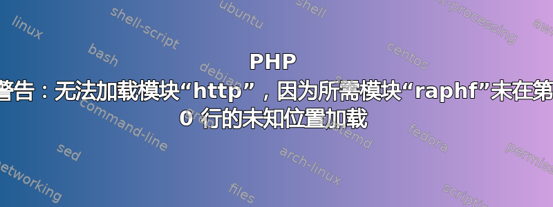 PHP 警告：无法加载模块“http”，因为所需模块“raphf”未在第 0 行的未知位置加载