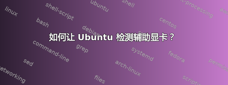 如何让 Ubuntu 检测辅助显卡？