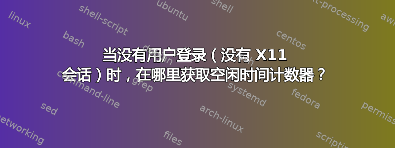 当没有用户登录（没有 X11 会话）时，在哪里获取空闲时间计数器？