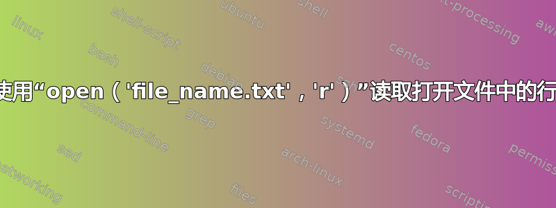 Python，使用“open（'file_name.txt'，'r'）”读取打开文件中的行时出现问题