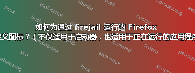 如何为通过 firejail 运行的 Firefox 设置自定义图标？（不仅适用于启动器，也适用于正在运行的应用程序本身）