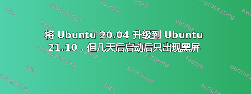 将 Ubuntu 20.04 升级到 Ubuntu 21.10，但几天后启动后只出现黑屏