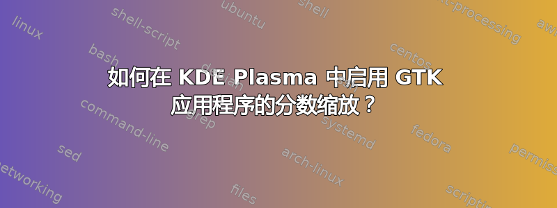 如何在 KDE Plasma 中启用 GTK 应用程序的分数缩放？