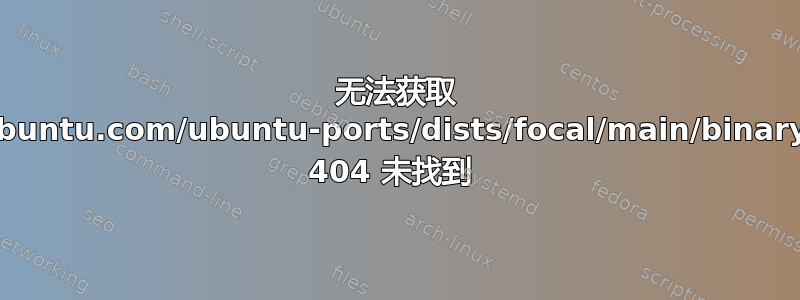 无法获取 http://in.ports.ubuntu.com/ubuntu-ports/dists/focal/main/binary-i386/Packages 404 未找到 