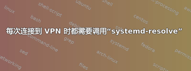 每次连接到 VPN 时都需要调用“systemd-resolve”