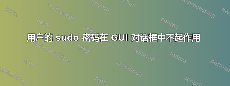 用户的 sudo 密码在 GUI 对话框中不起作用