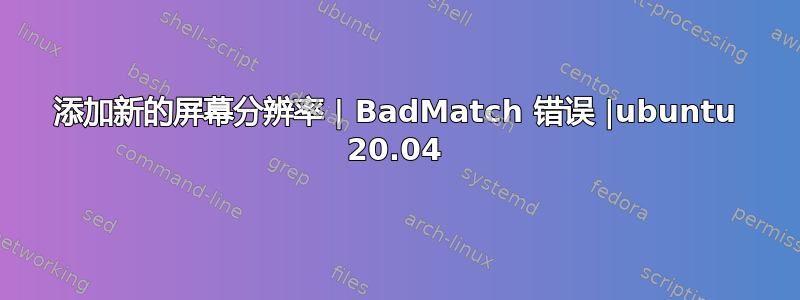 添加新的屏幕分辨率 | BadMatch 错误 |ubuntu 20.04