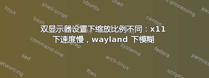 双显示器设置下缩放比例不同：x11 下速度慢，wayland 下模糊