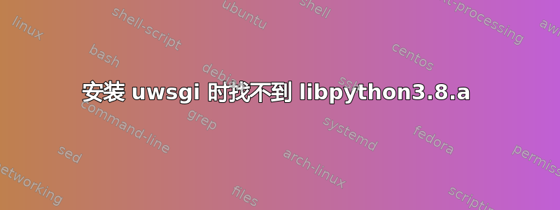 安装 uwsgi 时找不到 libpython3.8.a