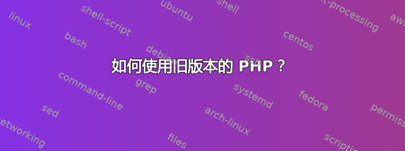 如何使用旧版本的 PHP？