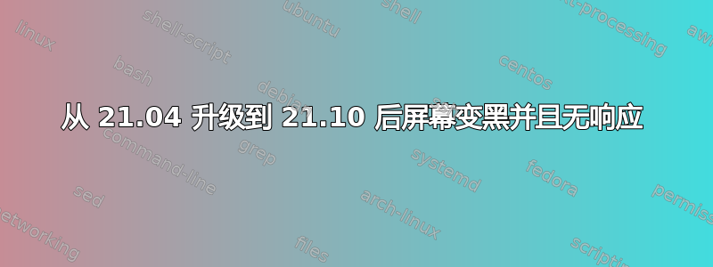 从 21.04 升级到 21.10 后屏幕变黑并且无响应