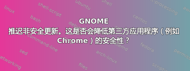 GNOME 推迟非安全更新。这是否会降低第三方应用程序（例如 Chrome）的安全性？