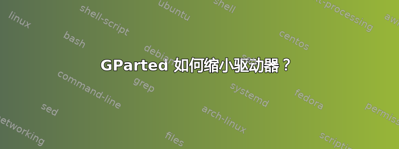 GParted 如何缩小驱动器？