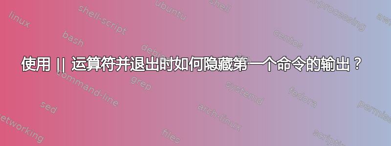 使用 || 运算符并退出时如何隐藏第一个命令的输出？